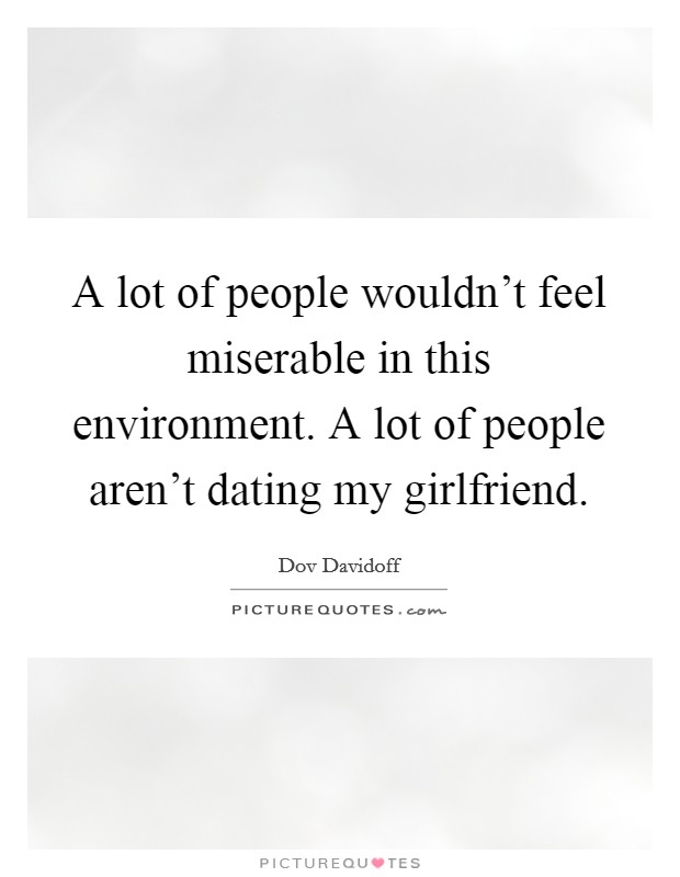 A lot of people wouldn't feel miserable in this environment. A lot of people aren't dating my girlfriend. Picture Quote #1