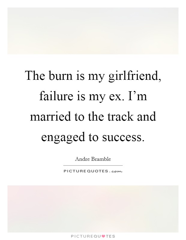 The burn is my girlfriend, failure is my ex. I’m married to the track and engaged to success Picture Quote #1