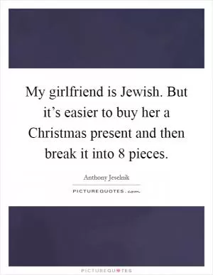 My girlfriend is Jewish. But it’s easier to buy her a Christmas present and then break it into 8 pieces Picture Quote #1