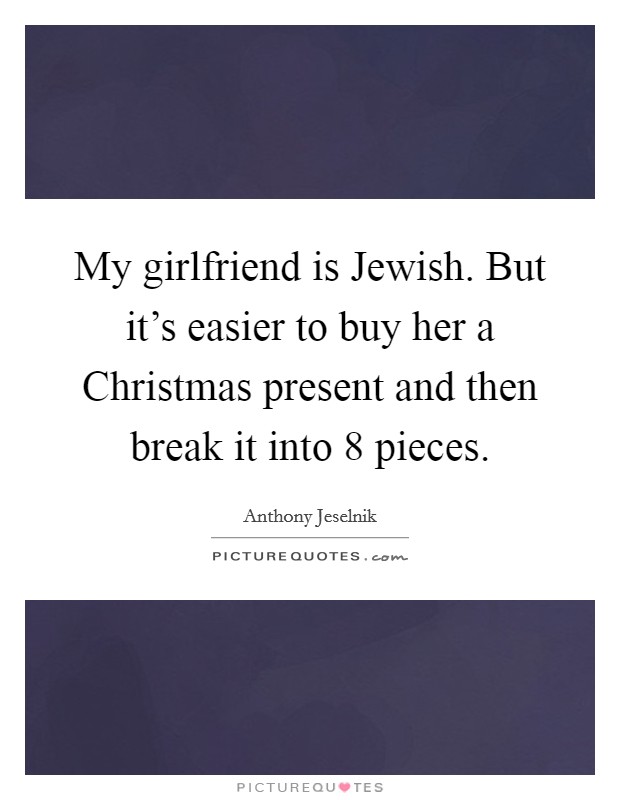 My girlfriend is Jewish. But it's easier to buy her a Christmas present and then break it into 8 pieces. Picture Quote #1