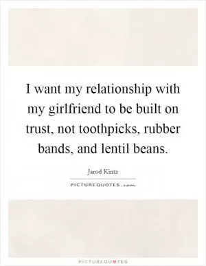 I want my relationship with my girlfriend to be built on trust, not toothpicks, rubber bands, and lentil beans Picture Quote #1