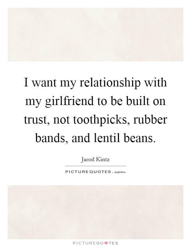 I want my relationship with my girlfriend to be built on trust, not toothpicks, rubber bands, and lentil beans. Picture Quote #1