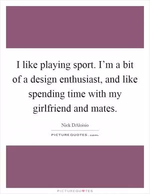 I like playing sport. I’m a bit of a design enthusiast, and like spending time with my girlfriend and mates Picture Quote #1