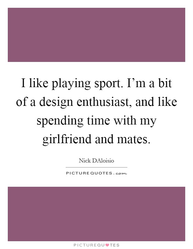 I like playing sport. I'm a bit of a design enthusiast, and like spending time with my girlfriend and mates. Picture Quote #1