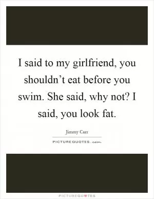 I said to my girlfriend, you shouldn’t eat before you swim. She said, why not? I said, you look fat Picture Quote #1