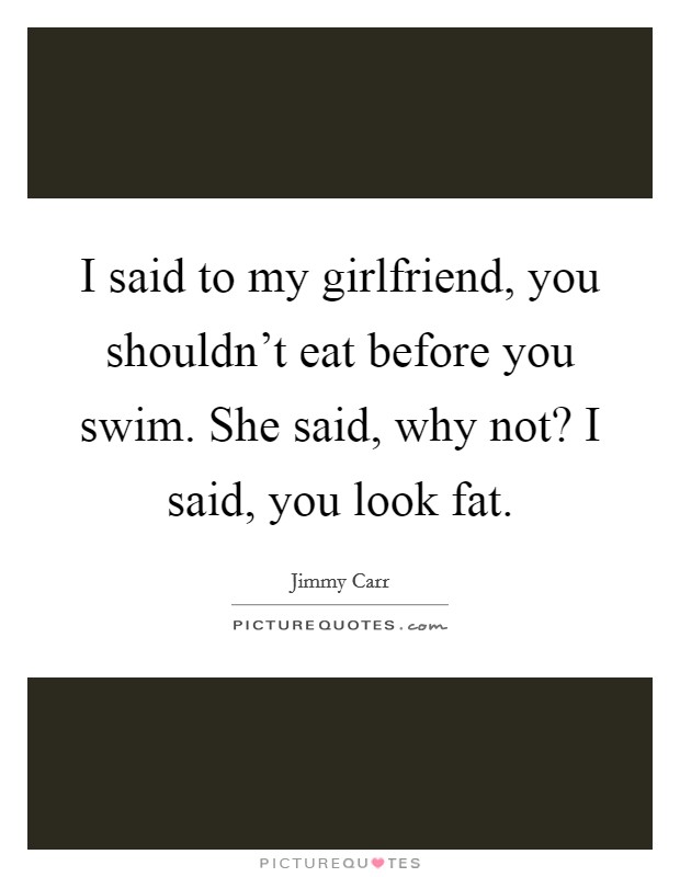 I said to my girlfriend, you shouldn't eat before you swim. She said, why not? I said, you look fat. Picture Quote #1