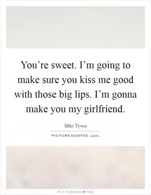 You’re sweet. I’m going to make sure you kiss me good with those big lips. I’m gonna make you my girlfriend Picture Quote #1