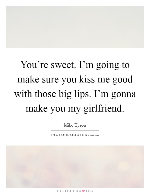 You're sweet. I'm going to make sure you kiss me good with those big lips. I'm gonna make you my girlfriend. Picture Quote #1