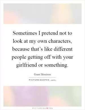 Sometimes I pretend not to look at my own characters, because that’s like different people getting off with your girlfriend or something Picture Quote #1