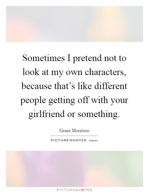 Sometimes I pretend not to look at my own characters, because that's like different people getting off with your girlfriend or something. Picture Quote #1