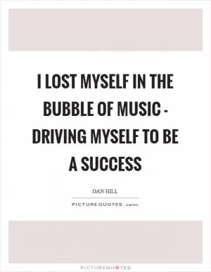 I lost myself in the bubble of music - driving myself to be a success Picture Quote #1