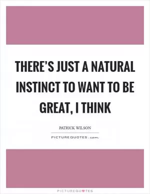 There’s just a natural instinct to want to be great, I think Picture Quote #1