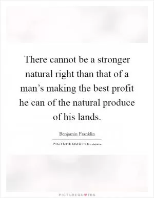 There cannot be a stronger natural right than that of a man’s making the best profit he can of the natural produce of his lands Picture Quote #1