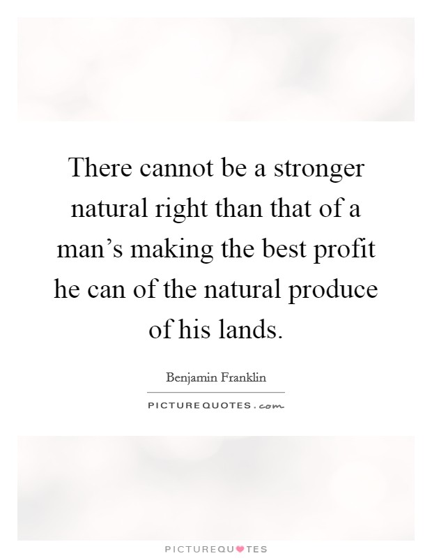 There cannot be a stronger natural right than that of a man's making the best profit he can of the natural produce of his lands. Picture Quote #1