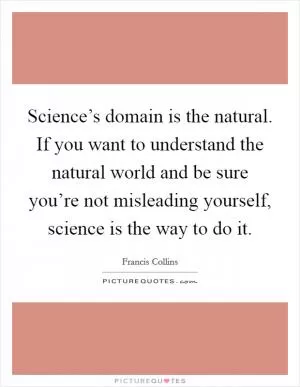Science’s domain is the natural. If you want to understand the natural world and be sure you’re not misleading yourself, science is the way to do it Picture Quote #1