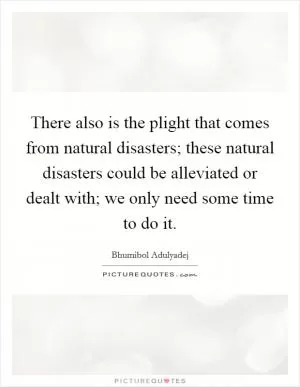 There also is the plight that comes from natural disasters; these natural disasters could be alleviated or dealt with; we only need some time to do it Picture Quote #1