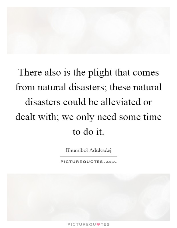 There also is the plight that comes from natural disasters; these natural disasters could be alleviated or dealt with; we only need some time to do it. Picture Quote #1