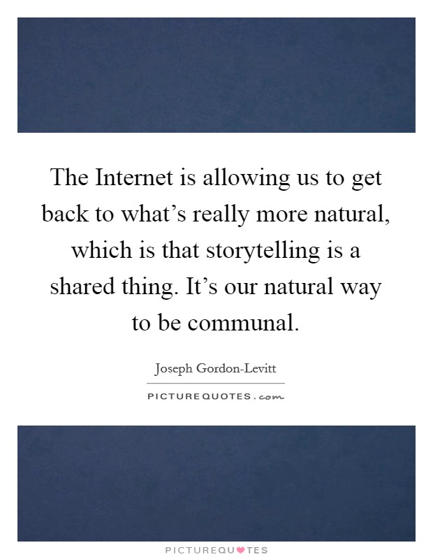 The Internet is allowing us to get back to what's really more natural, which is that storytelling is a shared thing. It's our natural way to be communal. Picture Quote #1