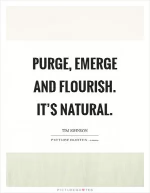 Purge, emerge and flourish. It’s natural Picture Quote #1