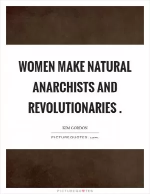 Women make natural anarchists and revolutionaries  Picture Quote #1