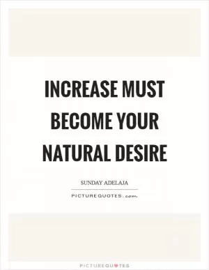 Increase must become your natural desire Picture Quote #1