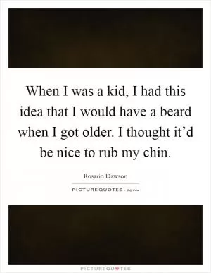 When I was a kid, I had this idea that I would have a beard when I got older. I thought it’d be nice to rub my chin Picture Quote #1