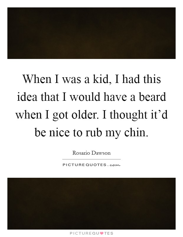 When I was a kid, I had this idea that I would have a beard when I got older. I thought it'd be nice to rub my chin. Picture Quote #1