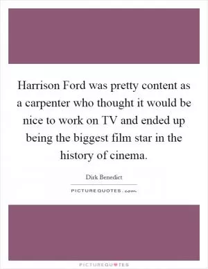 Harrison Ford was pretty content as a carpenter who thought it would be nice to work on TV and ended up being the biggest film star in the history of cinema Picture Quote #1