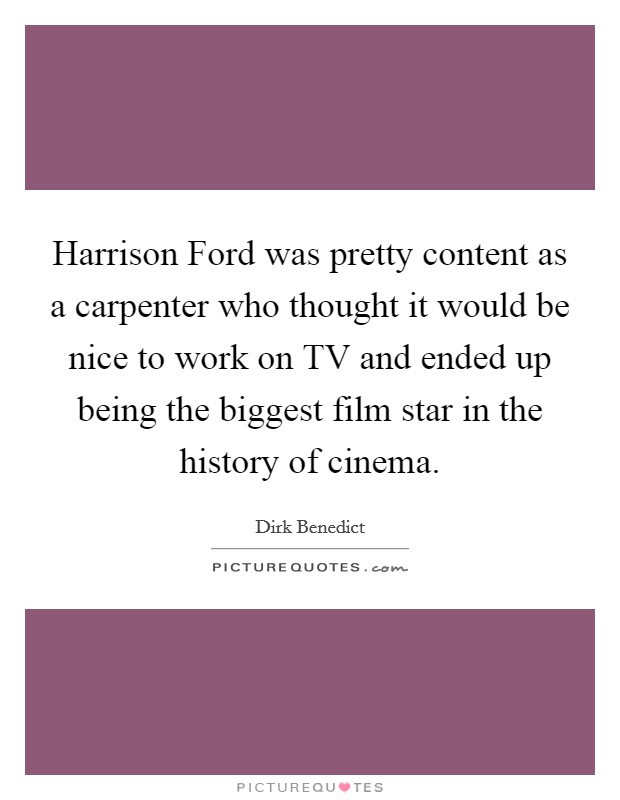 Harrison Ford was pretty content as a carpenter who thought it would be nice to work on TV and ended up being the biggest film star in the history of cinema. Picture Quote #1