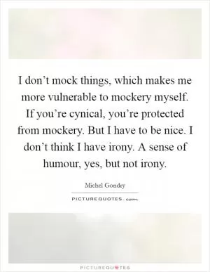 I don’t mock things, which makes me more vulnerable to mockery myself. If you’re cynical, you’re protected from mockery. But I have to be nice. I don’t think I have irony. A sense of humour, yes, but not irony Picture Quote #1