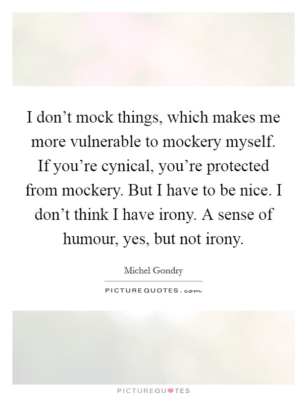 I don't mock things, which makes me more vulnerable to mockery myself. If you're cynical, you're protected from mockery. But I have to be nice. I don't think I have irony. A sense of humour, yes, but not irony. Picture Quote #1