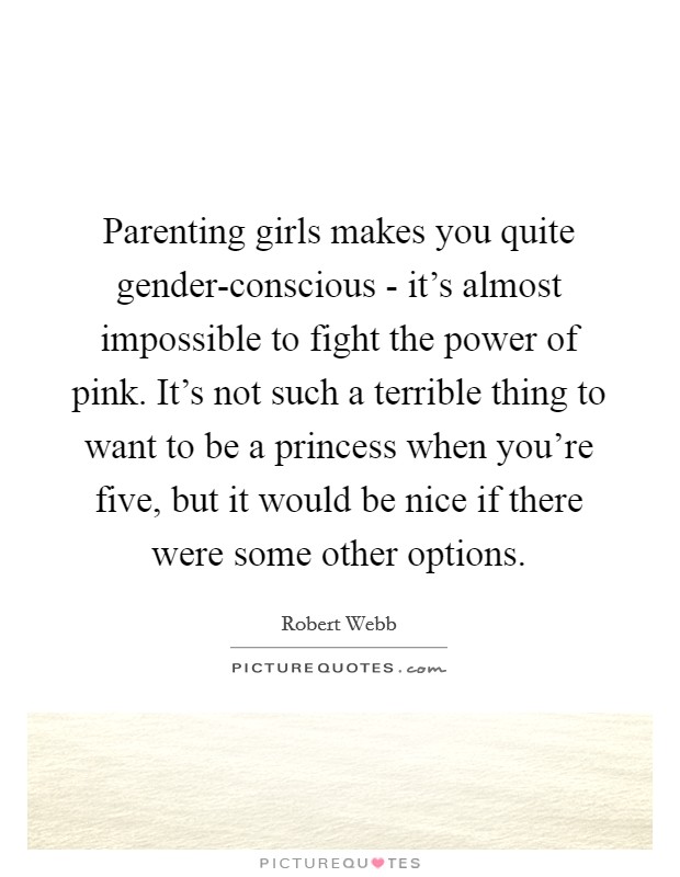 Parenting girls makes you quite gender-conscious - it's almost impossible to fight the power of pink. It's not such a terrible thing to want to be a princess when you're five, but it would be nice if there were some other options. Picture Quote #1