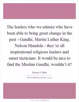The leaders who we admire who have been able to bring great change in the past - Gandhi, Martin Luther King, Nelson Mandela - they’re all inspirational religious leaders and smart tacticians. It would be nice to find the Muslim Gandhi, wouldn’t it? Picture Quote #1