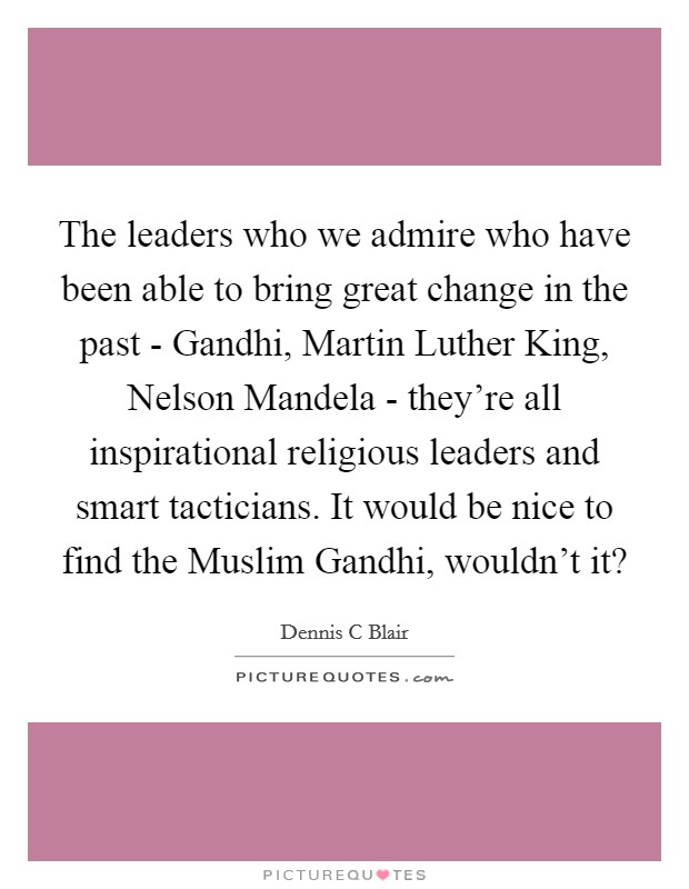 The leaders who we admire who have been able to bring great change in the past - Gandhi, Martin Luther King, Nelson Mandela - they're all inspirational religious leaders and smart tacticians. It would be nice to find the Muslim Gandhi, wouldn't it? Picture Quote #1