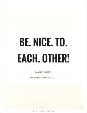 Be. Nice. To. Each. Other! Picture Quote #1