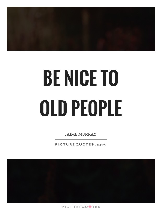 Be nice to old people Picture Quote #1