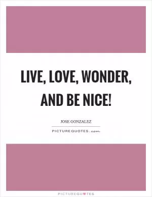 Live, love, wonder, and be nice! Picture Quote #1