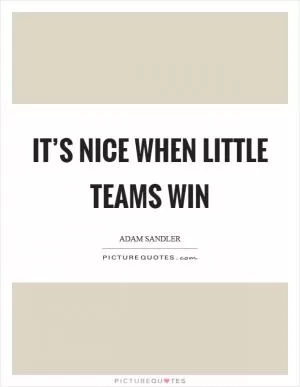 It’s nice when little teams win Picture Quote #1