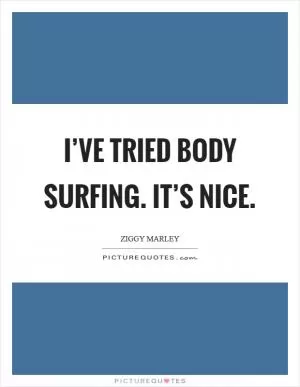 I’ve tried body surfing. It’s nice Picture Quote #1