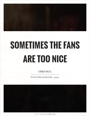 Sometimes the fans are too nice Picture Quote #1