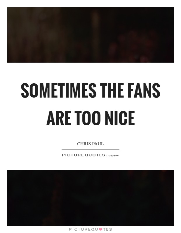 Sometimes the fans are too nice Picture Quote #1
