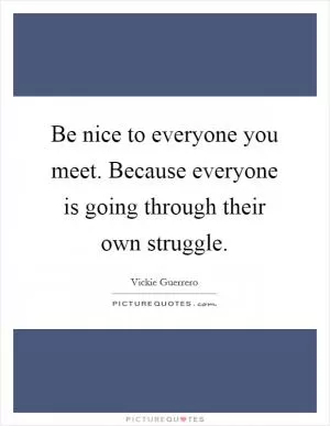 Be nice to everyone you meet. Because everyone is going through their own struggle Picture Quote #1