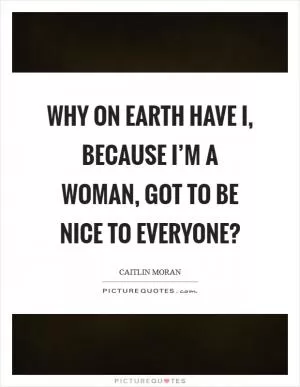 Why on earth have I, because I’m a woman, got to be nice to everyone? Picture Quote #1