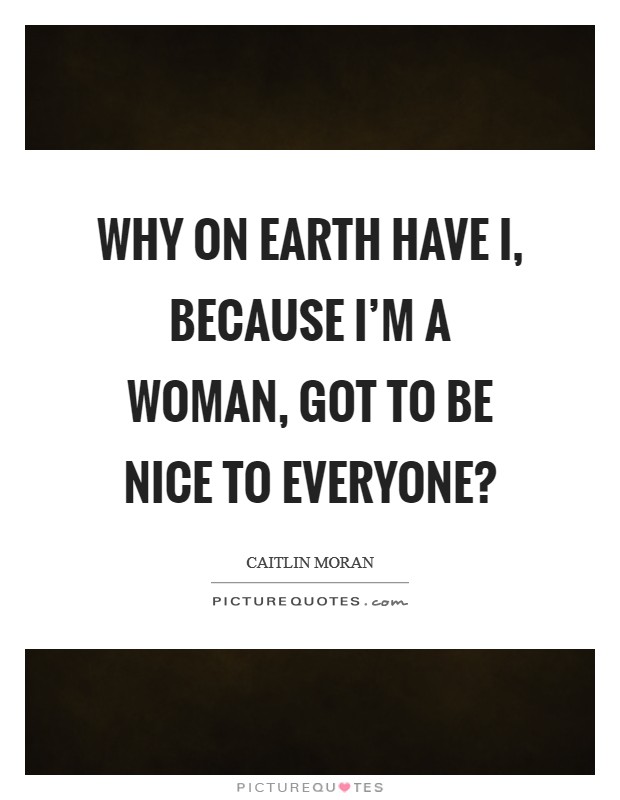 Why on earth have I, because I'm a woman, got to be nice to everyone? Picture Quote #1