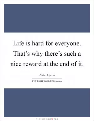 Life is hard for everyone. That’s why there’s such a nice reward at the end of it Picture Quote #1