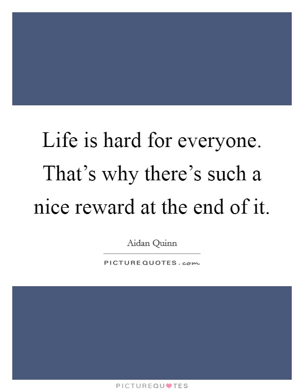 Life is hard for everyone. That's why there's such a nice reward at the end of it. Picture Quote #1