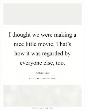 I thought we were making a nice little movie. That’s how it was regarded by everyone else, too Picture Quote #1