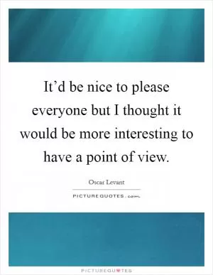 It’d be nice to please everyone but I thought it would be more interesting to have a point of view Picture Quote #1