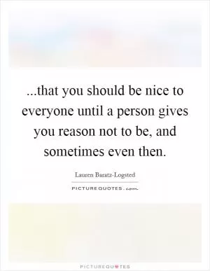 ...that you should be nice to everyone until a person gives you reason not to be, and sometimes even then Picture Quote #1