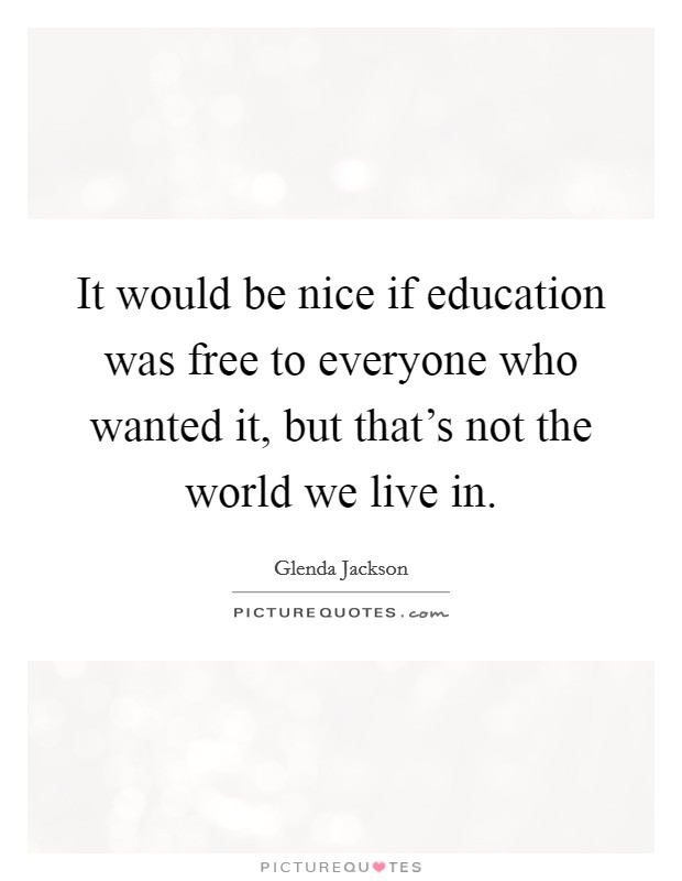 It would be nice if education was free to everyone who wanted it, but that's not the world we live in. Picture Quote #1